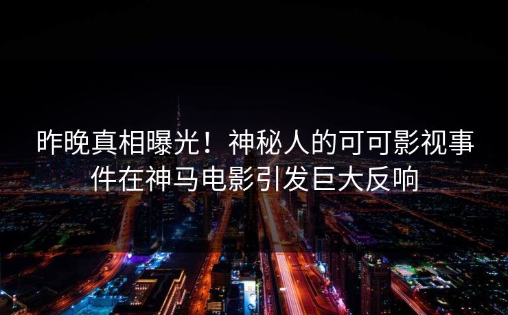 昨晚真相曝光！神秘人的可可影视事件在神马电影引发巨大反响