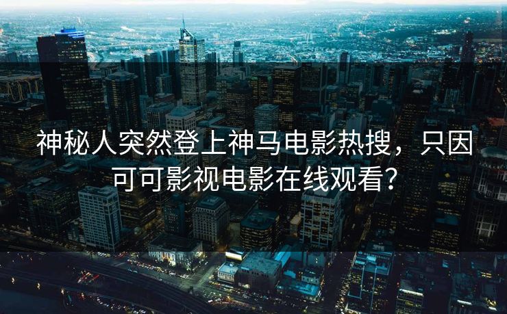 神秘人突然登上神马电影热搜，只因可可影视电影在线观看？