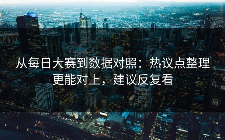 从每日大赛到数据对照：热议点整理更能对上，建议反复看
