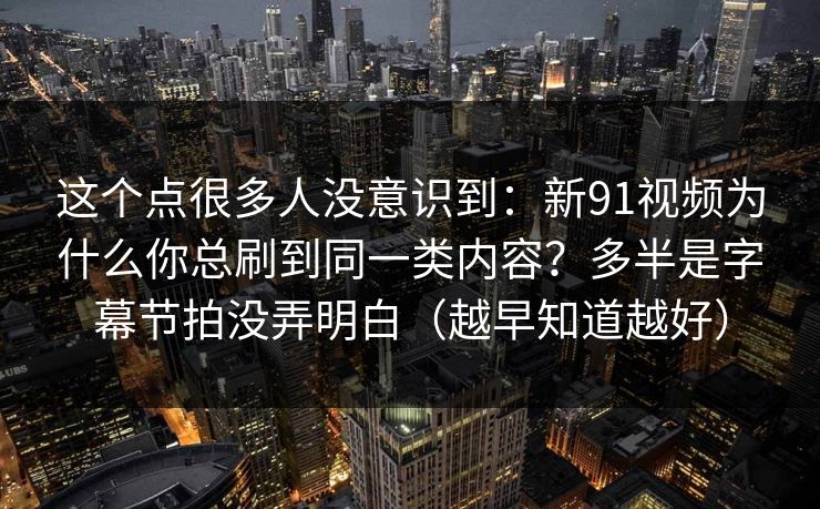 这个点很多人没意识到：新91视频为什么你总刷到同一类内容？多半是字幕节拍没弄明白（越早知道越好）