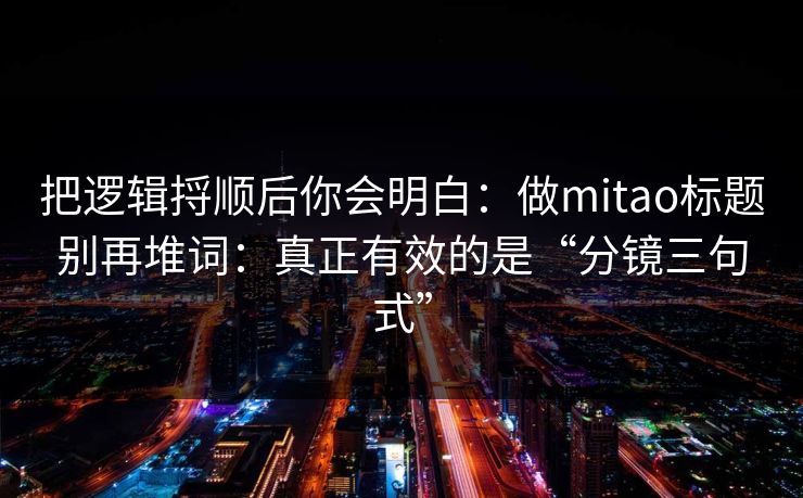 把逻辑捋顺后你会明白：做mitao标题别再堆词：真正有效的是“分镜三句式”