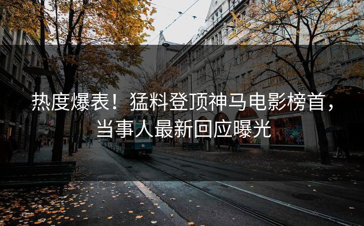 热度爆表！猛料登顶神马电影榜首，当事人最新回应曝光