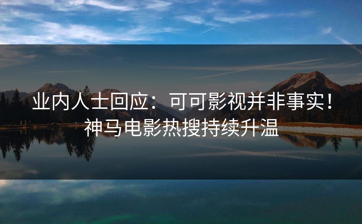 业内人士回应：可可影视并非事实！神马电影热搜持续升温