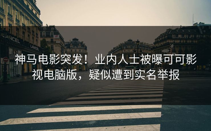 神马电影突发！业内人士被曝可可影视电脑版，疑似遭到实名举报