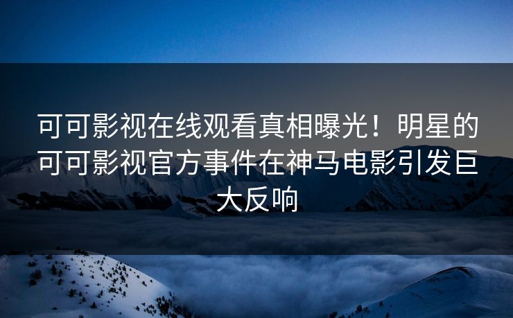 可可影视在线观看真相曝光！明星的可可影视官方事件在神马电影引发巨大反响