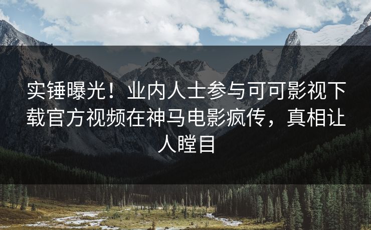 实锤曝光！业内人士参与可可影视下载官方视频在神马电影疯传，真相让人瞠目