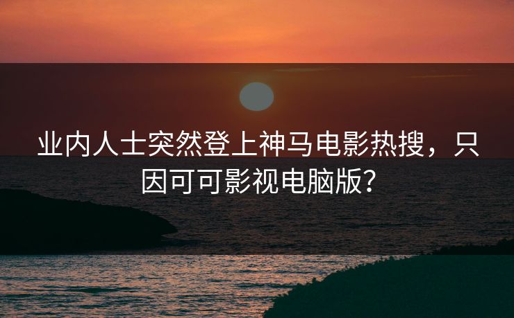 业内人士突然登上神马电影热搜，只因可可影视电脑版？