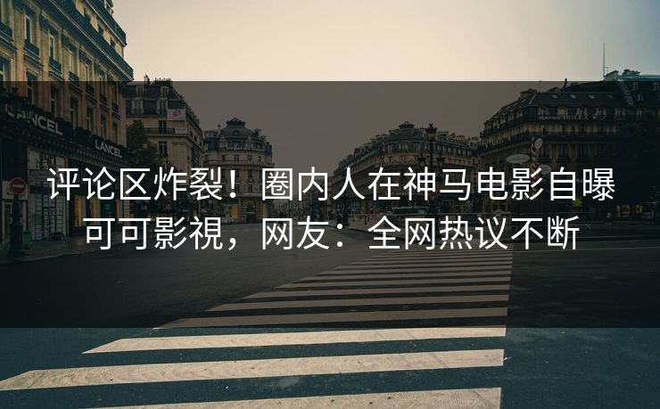评论区炸裂！圈内人在神马电影自曝可可影視，网友：全网热议不断