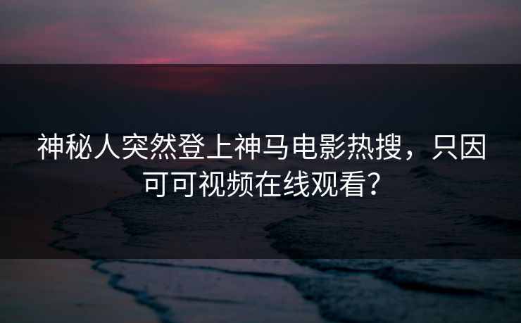 神秘人突然登上神马电影热搜，只因可可视频在线观看？
