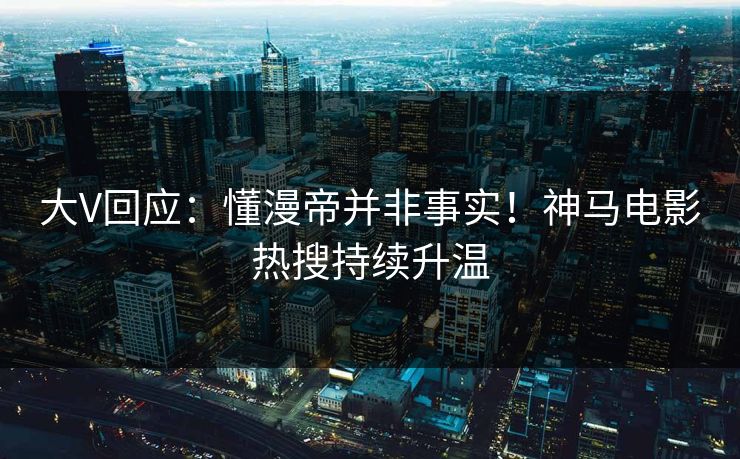 大V回应：懂漫帝并非事实！神马电影热搜持续升温
