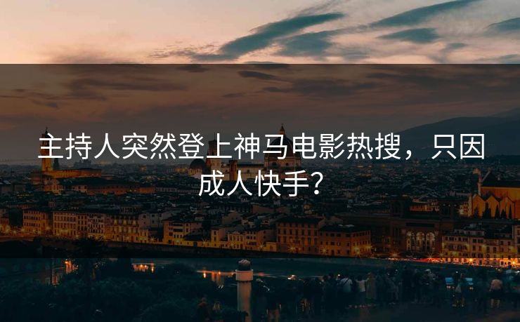主持人突然登上神马电影热搜，只因成人快手？