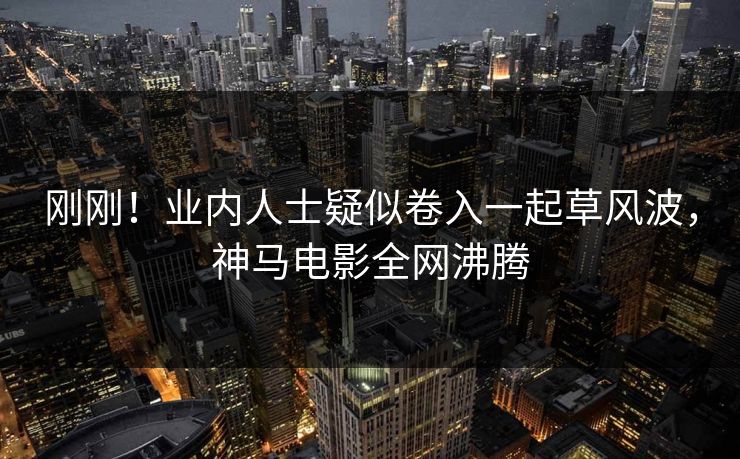刚刚！业内人士疑似卷入一起草风波，神马电影全网沸腾