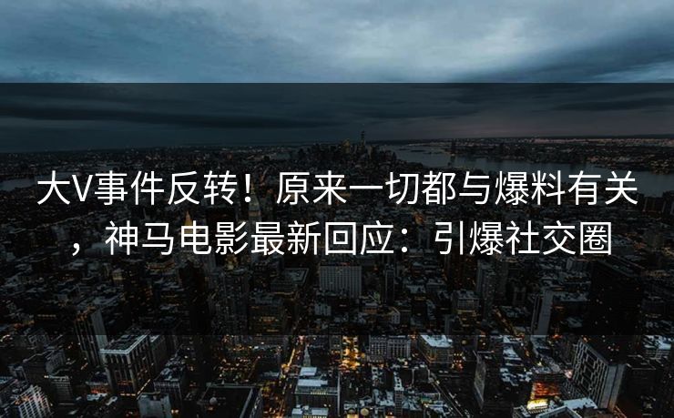 大V事件反转！原来一切都与爆料有关，神马电影最新回应：引爆社交圈