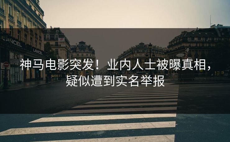 神马电影突发！业内人士被曝真相，疑似遭到实名举报