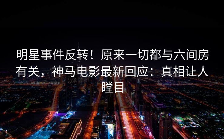 明星事件反转！原来一切都与六间房有关，神马电影最新回应：真相让人瞠目