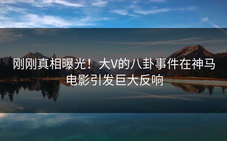 刚刚真相曝光！大V的八卦事件在神马电影引发巨大反响