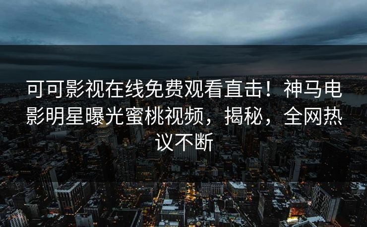 可可影视在线免费观看直击！神马电影明星曝光蜜桃视频，揭秘，全网热议不断