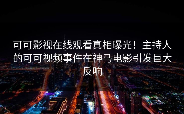 可可影视在线观看真相曝光！主持人的可可视频事件在神马电影引发巨大反响