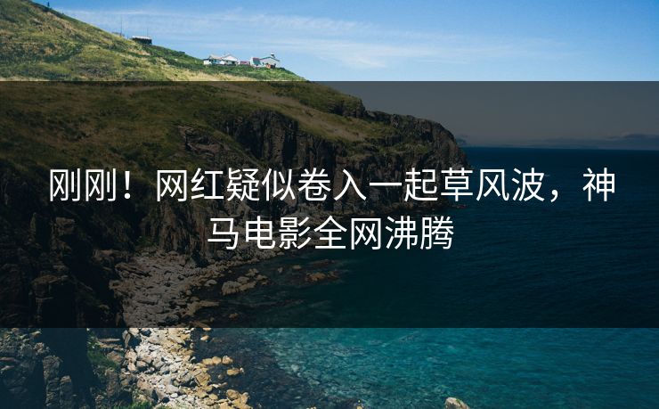 刚刚！网红疑似卷入一起草风波，神马电影全网沸腾