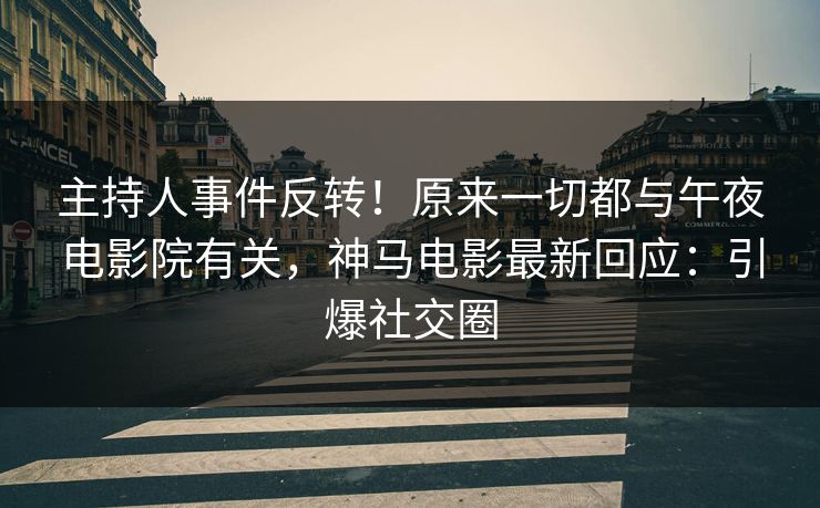 主持人事件反转！原来一切都与午夜电影院有关，神马电影最新回应：引爆社交圈