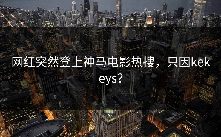 网红突然登上神马电影热搜，只因kekeys？