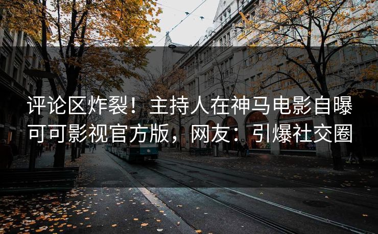 评论区炸裂！主持人在神马电影自曝可可影视官方版，网友：引爆社交圈