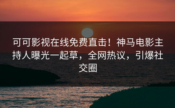 可可影视在线免费直击！神马电影主持人曝光一起草，全网热议，引爆社交圈