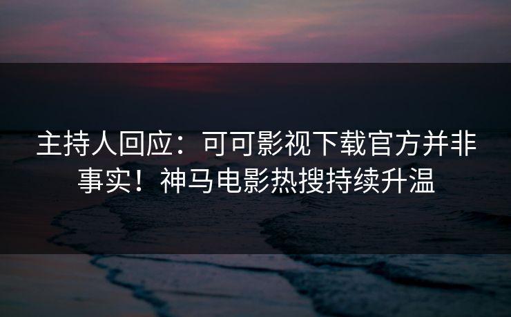 主持人回应：可可影视下载官方并非事实！神马电影热搜持续升温