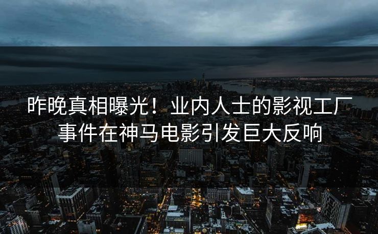 昨晚真相曝光！业内人士的影视工厂事件在神马电影引发巨大反响