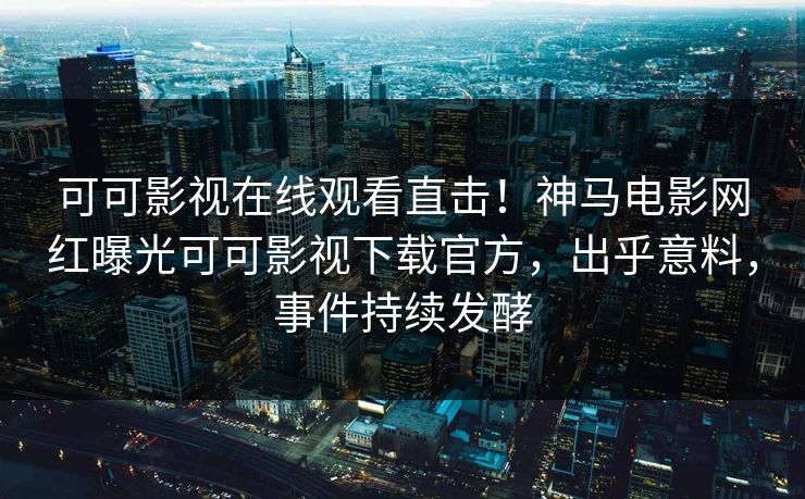 可可影视在线观看直击！神马电影网红曝光可可影视下载官方，出乎意料，事件持续发酵
