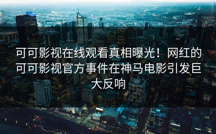 可可影视在线观看真相曝光！网红的可可影视官方事件在神马电影引发巨大反响