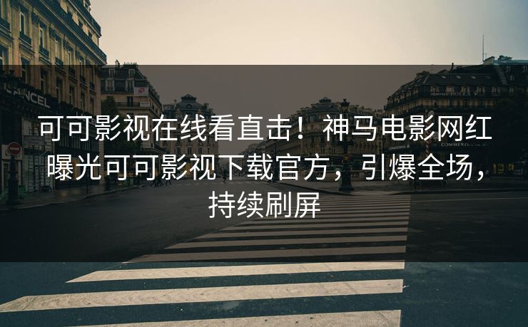 可可影视在线看直击！神马电影网红曝光可可影视下载官方，引爆全场，持续刷屏