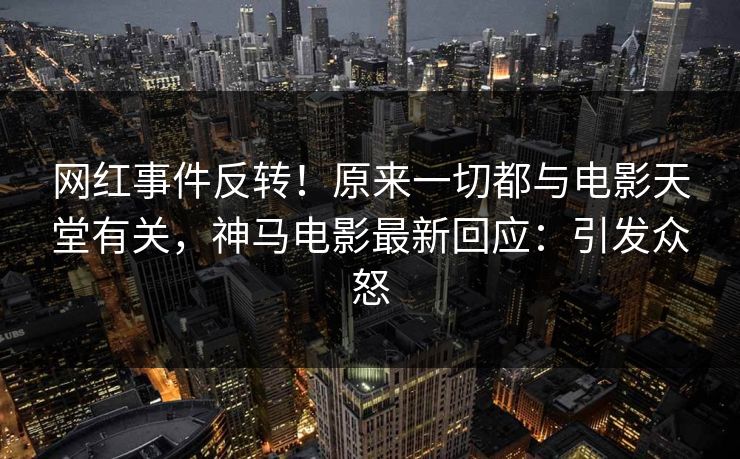 网红事件反转！原来一切都与电影天堂有关，神马电影最新回应：引发众怒