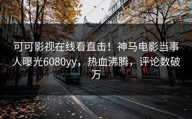 可可影视在线看直击！神马电影当事人曝光6080yy，热血沸腾，评论数破万