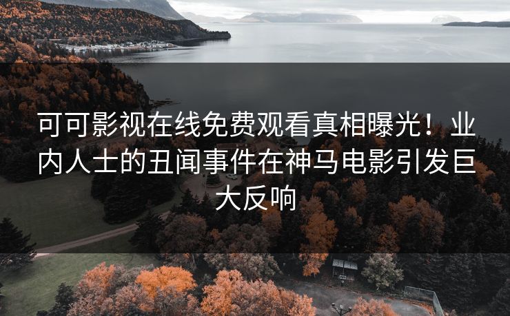 可可影视在线免费观看真相曝光！业内人士的丑闻事件在神马电影引发巨大反响