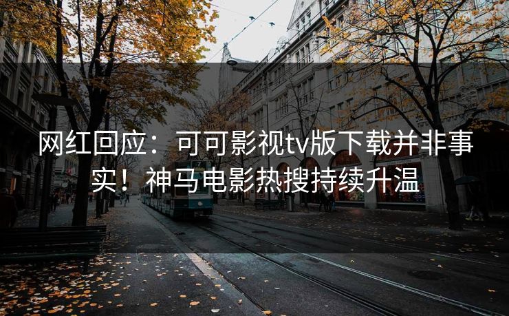 网红回应：可可影视tv版下载并非事实！神马电影热搜持续升温