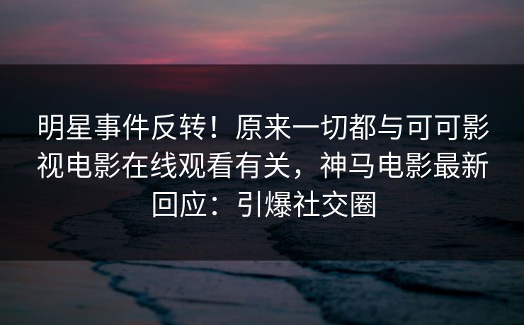 明星事件反转！原来一切都与可可影视电影在线观看有关，神马电影最新回应：引爆社交圈