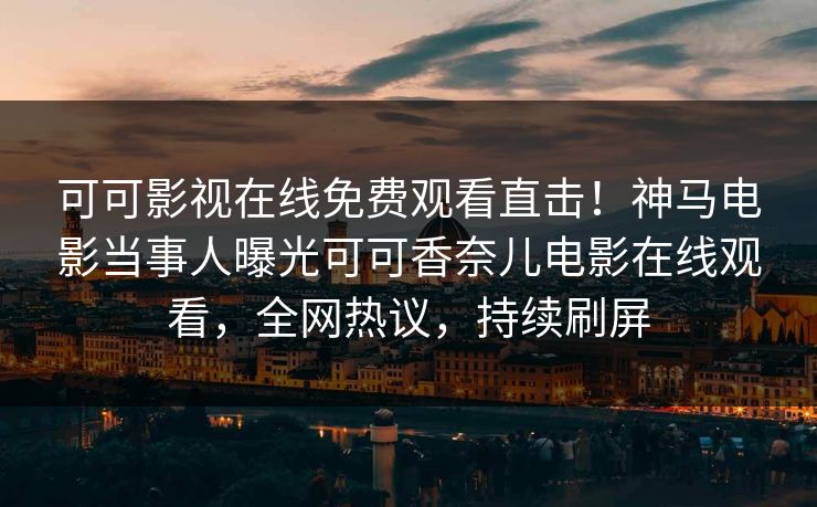可可影视在线免费观看直击！神马电影当事人曝光可可香奈儿电影在线观看，全网热议，持续刷屏