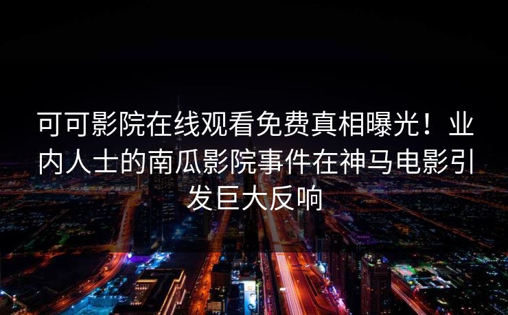 可可影院在线观看免费真相曝光！业内人士的南瓜影院事件在神马电影引发巨大反响