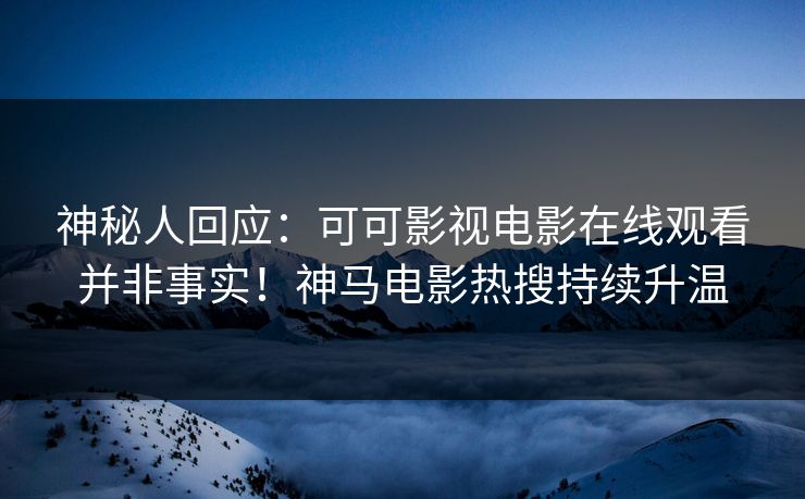 神秘人回应：可可影视电影在线观看并非事实！神马电影热搜持续升温