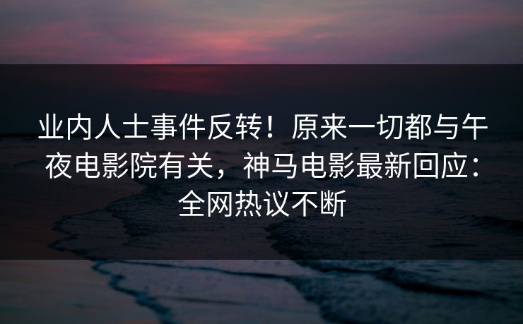 业内人士事件反转！原来一切都与午夜电影院有关，神马电影最新回应：全网热议不断