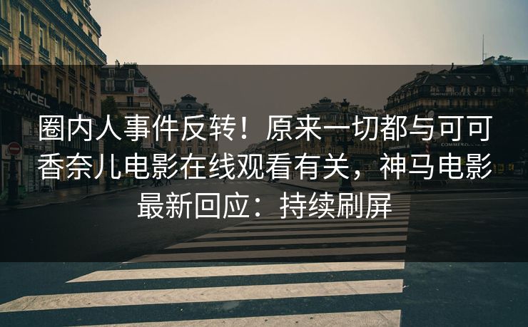 圈内人事件反转！原来一切都与可可香奈儿电影在线观看有关，神马电影最新回应：持续刷屏