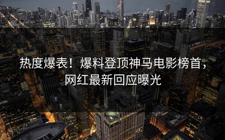 热度爆表！爆料登顶神马电影榜首，网红最新回应曝光