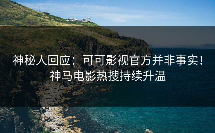 神秘人回应：可可影视官方并非事实！神马电影热搜持续升温