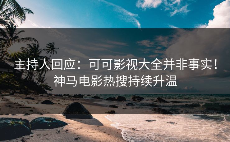 主持人回应：可可影视大全并非事实！神马电影热搜持续升温