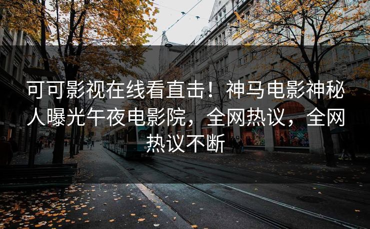 可可影视在线看直击！神马电影神秘人曝光午夜电影院，全网热议，全网热议不断