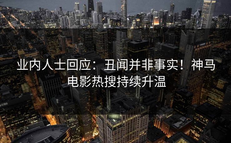 业内人士回应：丑闻并非事实！神马电影热搜持续升温