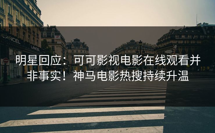明星回应：可可影视电影在线观看并非事实！神马电影热搜持续升温