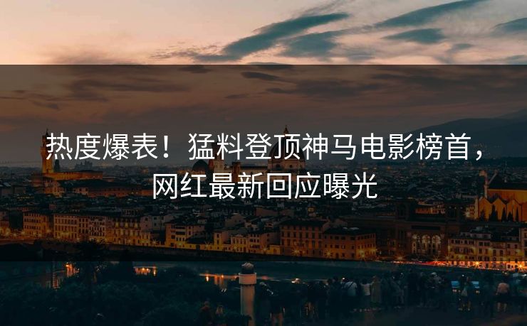 热度爆表！猛料登顶神马电影榜首，网红最新回应曝光