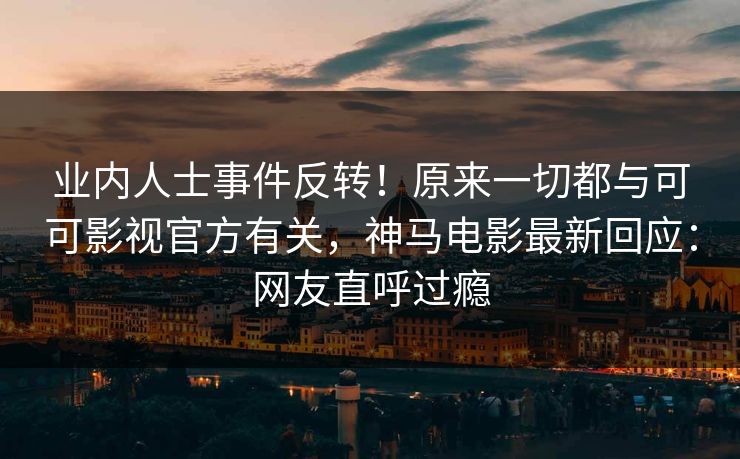 业内人士事件反转！原来一切都与可可影视官方有关，神马电影最新回应：网友直呼过瘾